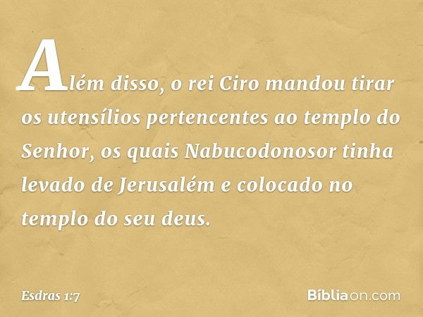 Além disso, o rei Ciro mandou tirar os utensílios pertencentes ao templo do Senhor, os quais Nabucodonosor tinha levado de Jerusalém e colocado no templo do seu