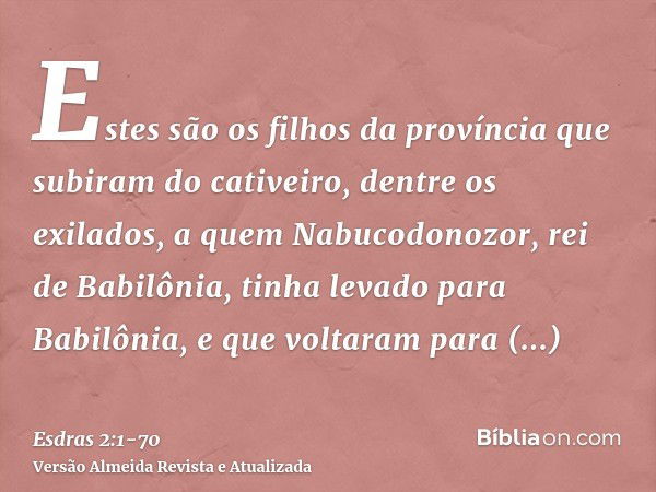 Estes são os filhos da província que subiram do cativeiro, dentre os exilados, a quem Nabucodonozor, rei de Babilônia, tinha levado para Babilônia, e que voltar