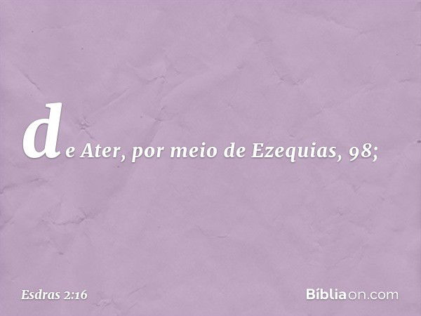 de Ater,
por meio de Ezequias, 98; -- Esdras 2:16