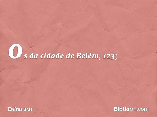 os da cidade de Belém, 123; -- Esdras 2:21