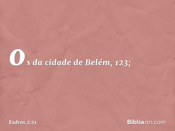 os da cidade de Belém, 123; -- Esdras 2:21