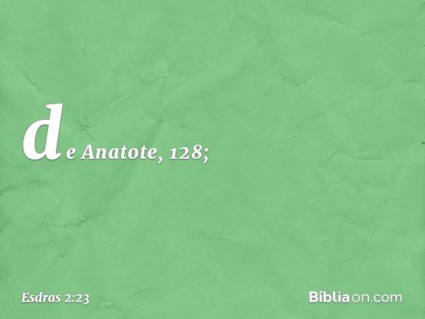 de Anatote, 128; -- Esdras 2:23