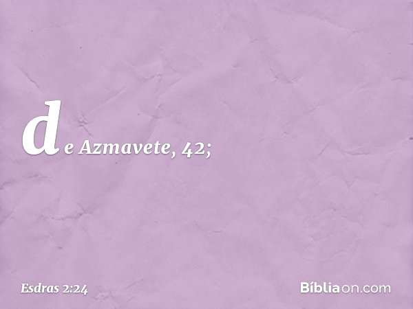 de Azmavete, 42; -- Esdras 2:24