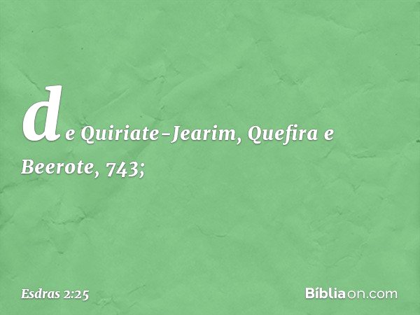 de Quiriate-Jearim,
Quefira e Beerote, 743; -- Esdras 2:25