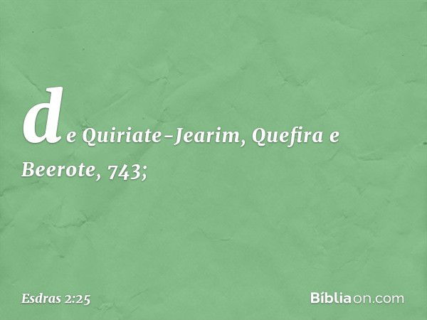 de Quiriate-Jearim,
Quefira e Beerote, 743; -- Esdras 2:25