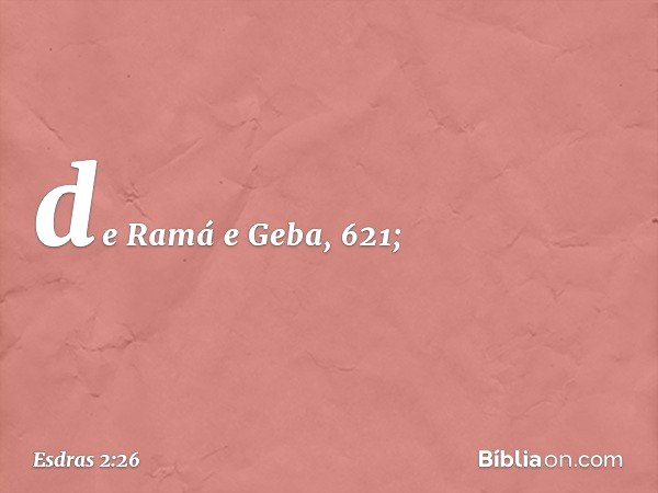 de Ramá e Geba, 621; -- Esdras 2:26