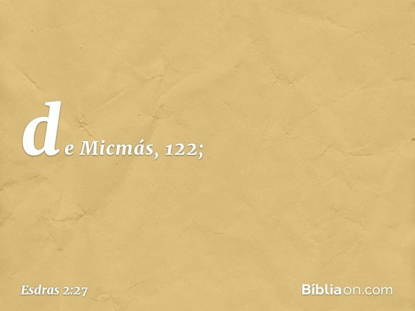 de Micmás, 122; -- Esdras 2:27