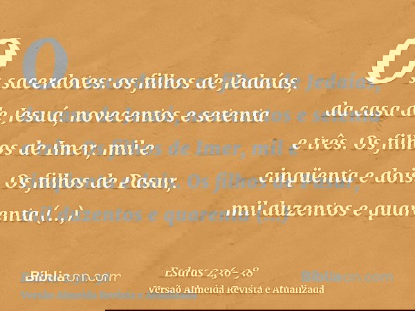 Os sacerdotes: os filhos de Jedaías, da casa de Jesuá, novecentos e setenta e três.Os filhos de Imer, mil e cinqüenta e dois.Os filhos de Pasur, mil duzentos e 