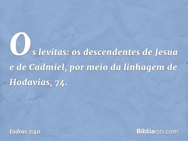 Os levitas:
os descendentes de Jesua
e de Cadmiel,
por meio da linhagem
de Hodavias, 74. -- Esdras 2:40