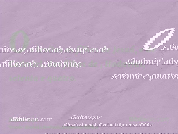 Os levitas os filhos de Jesuá, e de Cadmiel, dos filhos de , Hodavias, setenta e quatro.