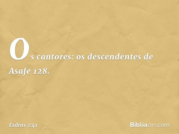 Os cantores:
os descendentes de Asafe 128. -- Esdras 2:41