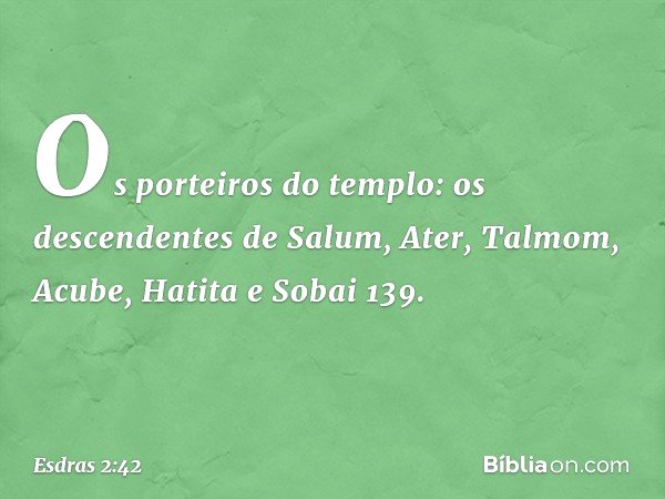 Os porteiros do templo:
os descendentes de Salum, Ater,
Talmom, Acube, Hatita e Sobai 139. -- Esdras 2:42