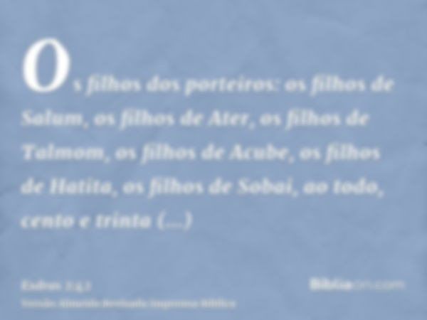 Os filhos dos porteiros: os filhos de Salum, os filhos de Ater, os filhos de Talmom, os filhos de Acube, os filhos de Hatita, os filhos de Sobai, ao todo, cento