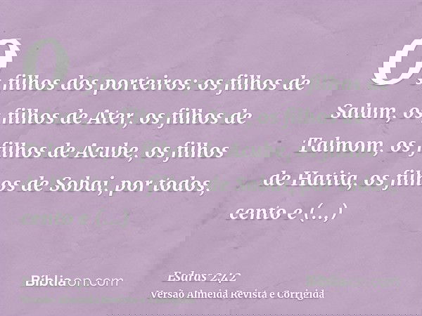 Os filhos dos porteiros: os filhos de Salum, os filhos de Ater, os filhos de Talmom, os filhos de Acube, os filhos de Hatita, os filhos de Sobai, por todos, cen