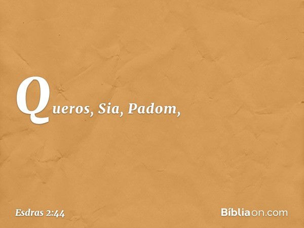 Queros, Sia, Padom, -- Esdras 2:44