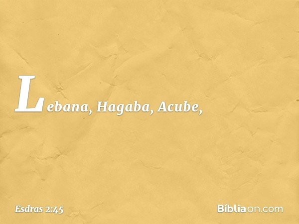 Lebana, Hagaba, Acube, -- Esdras 2:45