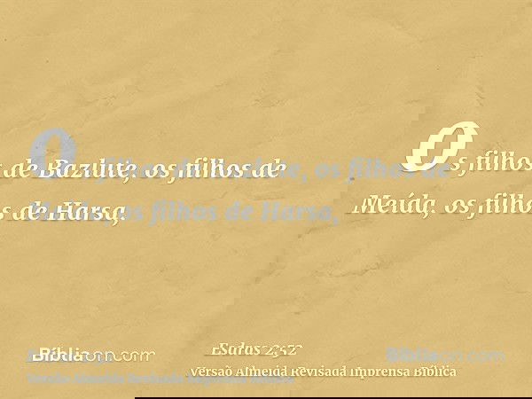 os filhos de Bazlute, os filhos de Meída, os filhos de Harsa,