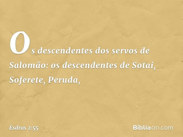 Os descendentes dos servos
de Salomão:
os descendentes de Sotai,
Soferete, Peruda, -- Esdras 2:55