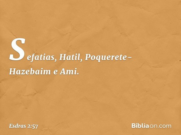 Sefatias, Hatil,
Poquerete-Hazebaim e Ami. -- Esdras 2:57