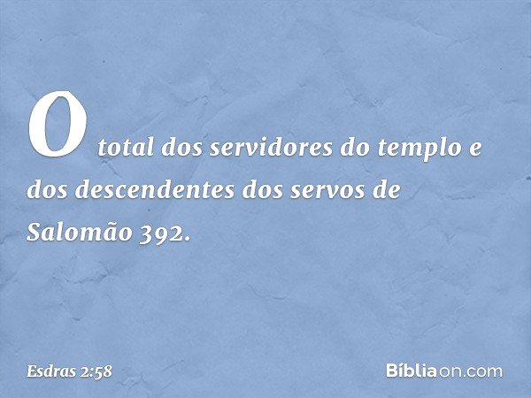 O total dos servidores
do templo e dos descendentes
dos servos de Salomão 392. -- Esdras 2:58
