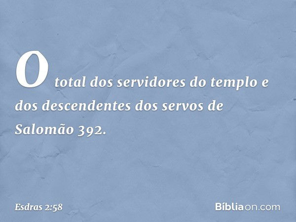 O total dos servidores
do templo e dos descendentes
dos servos de Salomão 392. -- Esdras 2:58