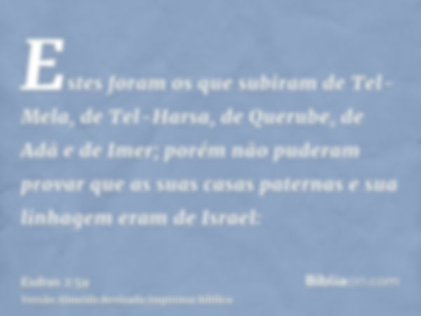 Estes foram os que subiram de Tel-Mela, de Tel-Harsa, de Querube, de Adã e de Imer; porém não puderam provar que as suas casas paternas e sua linhagem eram de I