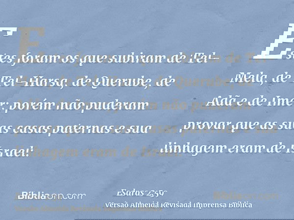 Estes foram os que subiram de Tel-Mela, de Tel-Harsa, de Querube, de Adã e de Imer; porém não puderam provar que as suas casas paternas e sua linhagem eram de I