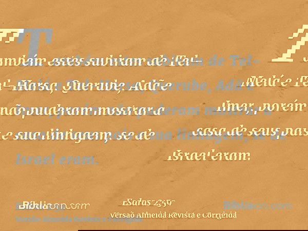 Também estes subiram de Tel-Melá e Tel-Harsa, Querube, Adã e Imer, porém não puderam mostrar a casa de seus pais e sua linhagem, se de Israel eram.