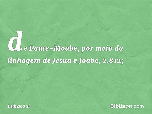 de Paate-Moabe,
por meio da linhagem
de Jesua e Joabe, 2.812; -- Esdras 2:6