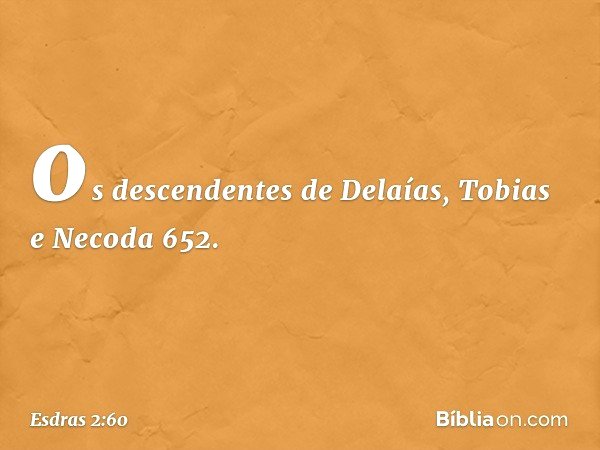 os descendentes de Delaías,
Tobias e Necoda 652. -- Esdras 2:60