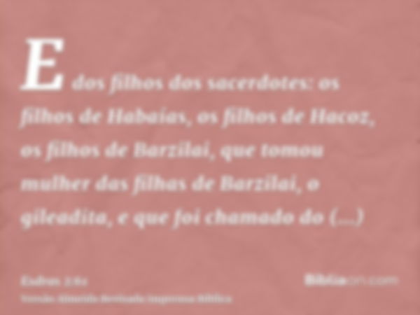 E dos filhos dos sacerdotes: os filhos de Habaías, os filhos de Hacoz, os filhos de Barzilai, que tomou mulher das filhas de Barzilai, o gileadita, e que foi ch