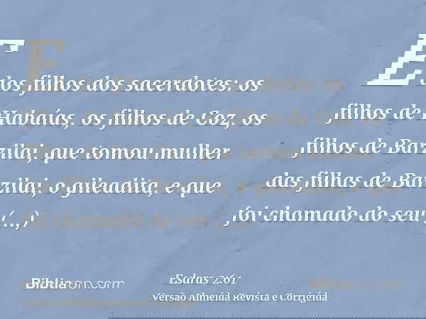 E dos filhos dos sacerdotes: os filhos de Habaías, os filhos de Coz, os filhos de Barzilai, que tomou mulher das filhas de Barzilai, o gileadita, e que foi cham