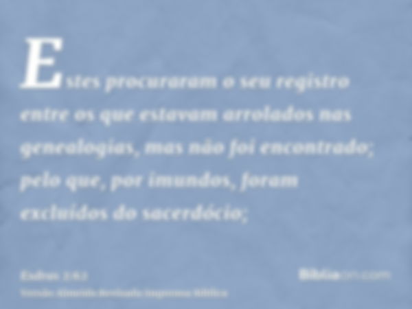 Estes procuraram o seu registro entre os que estavam arrolados nas genealogias, mas não foi encontrado; pelo que, por imundos, foram excluídos do sacerdócio;