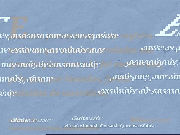 Estes procuraram o seu registro entre os que estavam arrolados nas genealogias, mas não foi encontrado; pelo que, por imundos, foram excluídos do sacerdócio;