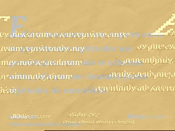 Estes buscaram o seu registro entre os que estavam registrados nas genealogias, mas não se acharam nelas; pelo que por imundos foram rejeitados do sacerdócio.