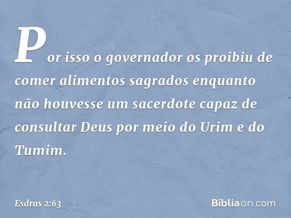 Por isso o governador os proibiu de comer alimentos sagrados enquanto não houvesse um sacerdote capaz de consultar Deus por meio do Urim e do Tumim. -- Esdras 2