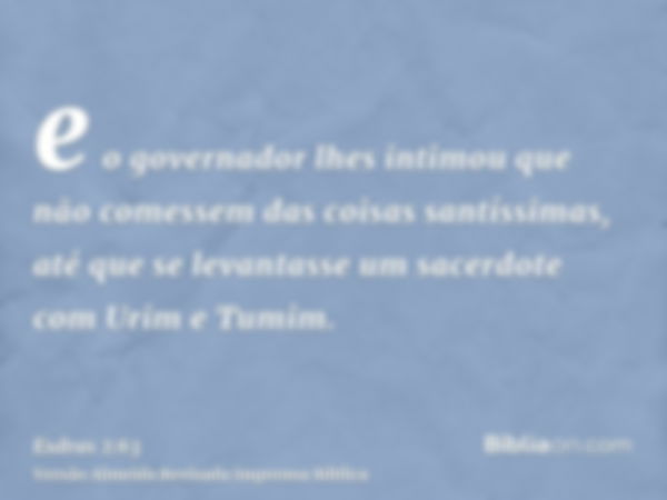 e o governador lhes intimou que não comessem das coisas santíssimas, até que se levantasse um sacerdote com Urim e Tumim.