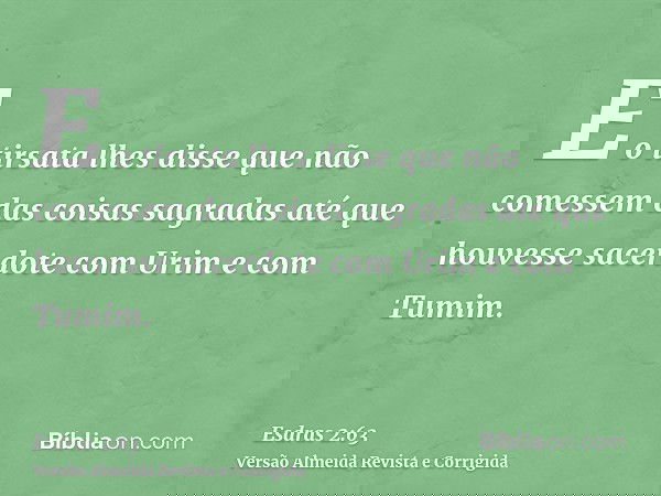 E o tirsata lhes disse que não comessem das coisas sagradas até que houvesse sacerdote com Urim e com Tumim.