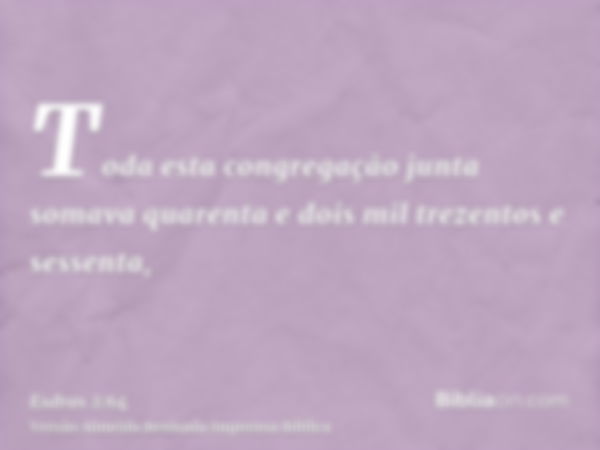 Toda esta congregação junta somava quarenta e dois mil trezentos e sessenta,