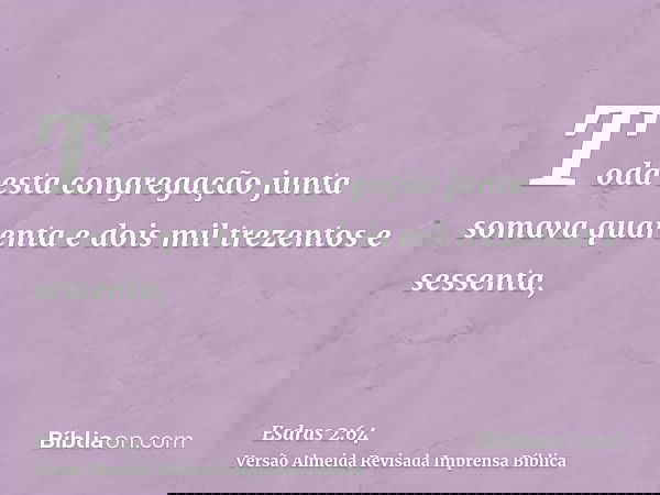 Toda esta congregação junta somava quarenta e dois mil trezentos e sessenta,