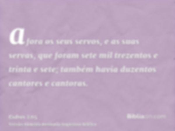 afora os seus servos, e as suas servas, que foram sete mil trezentos e trinta e sete; também havia duzentos cantores e cantoras.