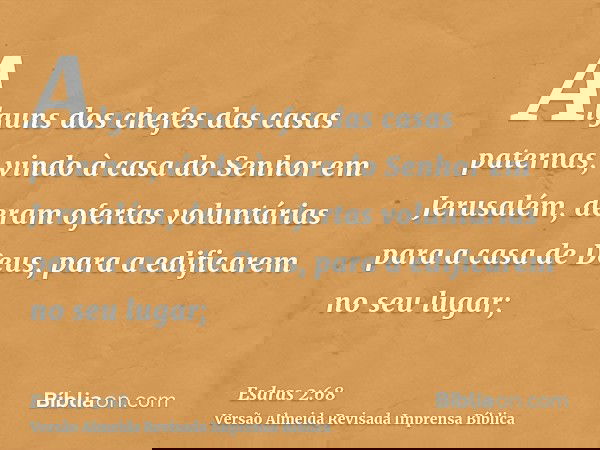 Alguns dos chefes das casas paternas, vindo à casa do Senhor em Jerusalém, deram ofertas voluntárias para a casa de Deus, para a edificarem no seu lugar;