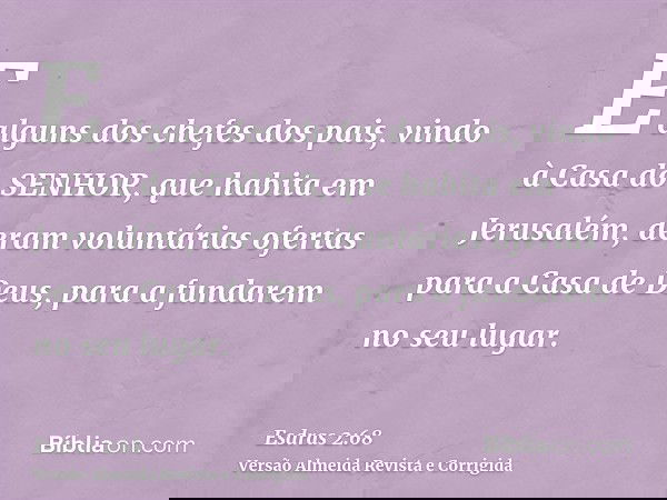 E alguns dos chefes dos pais, vindo à Casa do SENHOR, que habita em Jerusalém, deram voluntárias ofertas para a Casa de Deus, para a fundarem no seu lugar.