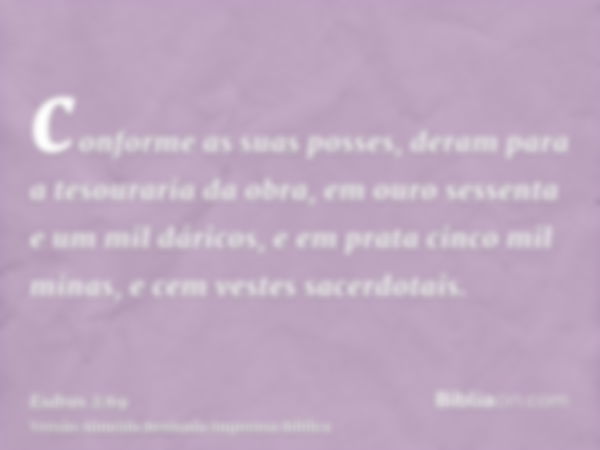 conforme as suas posses, deram para a tesouraria da obra, em ouro sessenta e um mil dáricos, e em prata cinco mil minas, e cem vestes sacerdotais.