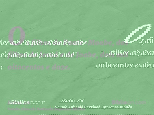 Os filhos de Paate-Moabe, dos filhos de Jesuá e de Joabe, dois mil oitocentos e doze.