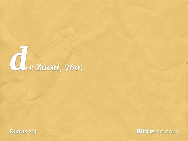de Zacai, 760; -- Esdras 2:9