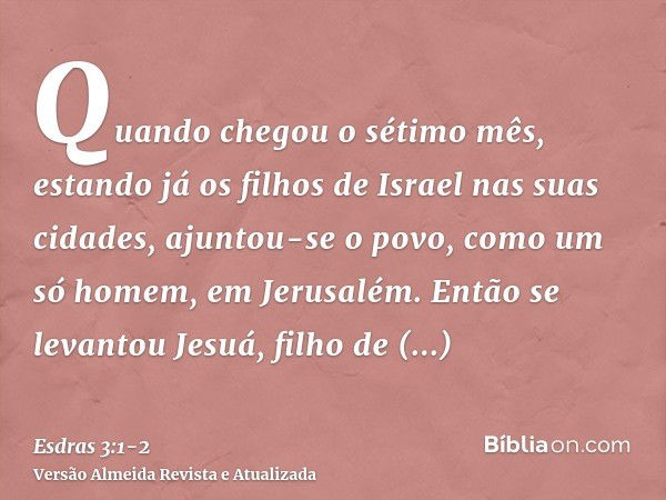 Quando chegou o sétimo mês, estando já os filhos de Israel nas suas cidades, ajuntou-se o povo, como um só homem, em Jerusalém.Então se levantou Jesuá, filho de