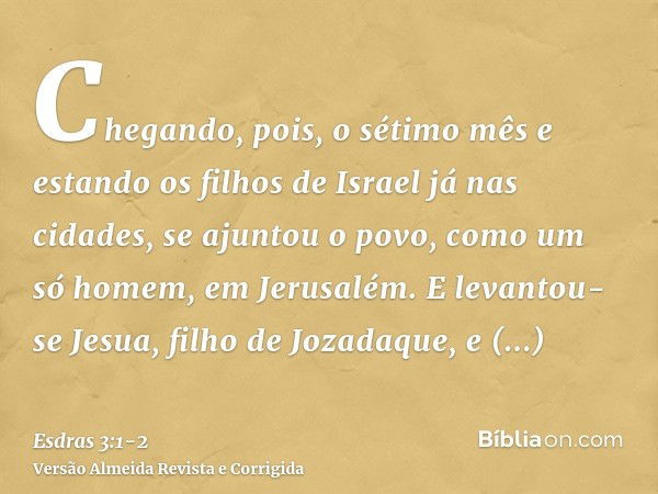 Chegando, pois, o sétimo mês e estando os filhos de Israel já nas cidades, se ajuntou o povo, como um só homem, em Jerusalém.E levantou-se Jesua, filho de Jozad