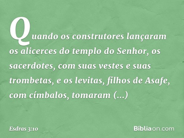 Quando os construtores lançaram os alicerces do templo do Senhor, os sacerdotes, com suas vestes e suas trombetas, e os levitas, filhos de Asafe, com címbalos, 