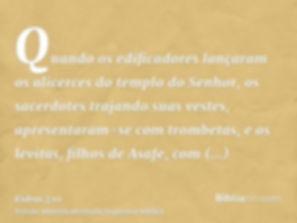 Quando os edificadores lançaram os alicerces do templo do Senhor, os sacerdotes trajando suas vestes, apresentaram-se com trombetas, e os levitas, filhos de Asa